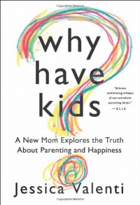 Why Have Kids?: A New Mom Explores the Truth About Parenting and Happiness