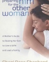 Preparing Him for the Other Woman: A Mother's Guide to Raising Her Son to Love a Wife and Lead a Family