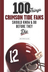 100 Things Crimson Tide Fans Should Know & Do Before They Die (100 Things 100 Things) (100 Things...Fans Should Know)