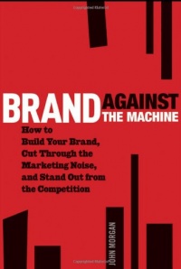 Brand Against the Machine: How to Build Your Brand, Cut Through the Marketing Noise, and Stand Out from the Competition