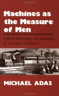 Machines as the Measure of Men: Science, Technology, and Ideologies of Western Dominance (Cornell Studies in Comparative History)