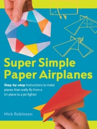 Super Simple Paper Airplanes: Step-By-Step Instructions to Make Planes That Really Fly From a Tri-Plane to a Jet Fighter