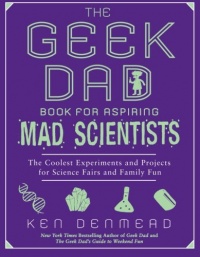 The Geek Dad Book for Aspiring Mad Scientists: The Coolest Experiments and Projects for Science Fairs and Family Fun