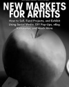 New Markets for Artists: How to Sell, Fund Projects, and Exhibit Using Social Media, DIY Pop-Ups, eBay, Kickstarter, and Much More