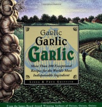 Garlic, Garlic, Garlic: More than 200 Exceptional Recipes for the World's Most Indispensable Ingredient