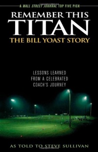 Remember This Titan: The Bill Yoast Story: Lessons Learned from a Celebrated Coach's Journey As Told to Steve Sullivan