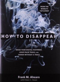 How to Disappear: Erase Your Digital Footprint, Leave False Trails, and Vanish without a Trace