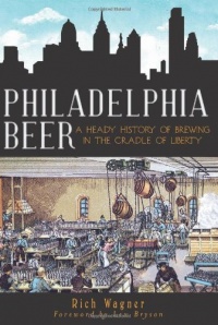 Philadelphia Beer: A Heady History of Brewing in the Cradle of Liberty (PA) (The History Press)