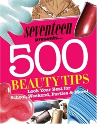 Seventeen 500 Beauty Tips: Look Your Best for School, Weekend, Parties & More!