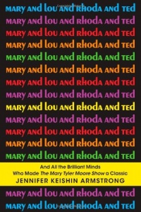 Mary and Lou and Rhoda and Ted: And all the Brilliant Minds Who Made The Mary Tyler Moore Show a Classic