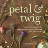 Petal & Twig: Seasonal Bouquets with Blossoms, Branches, and Grasses from Your Garden