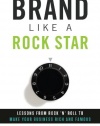 Brand Like A Rock Star: Lessons from Rock 'n Roll to Make Your Business Rich and Famous