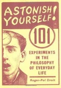 Astonish Yourself: 101 Experiments in the Philosophy of Everyday Life