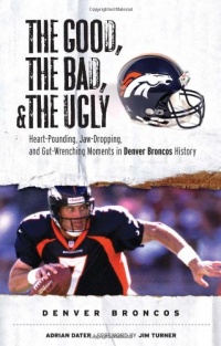 The Good, the Bad, and the Ugly Denver Broncos: Heart-Pounding, Jaw-Dropping, and Gut-Wrenching Moments from Denver Broncos History (The Good, the Bad, & the Ugly)