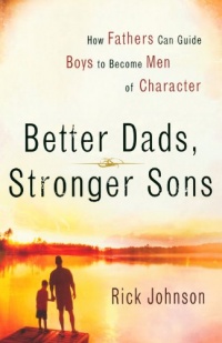 Better Dads, Stronger Sons: How Fathers Can Guide Boys to Become Men of Character