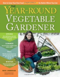 The Year-Round Vegetable Gardener: How to Grow Your Own Food 365 Days a Year, No Matter Where You Live