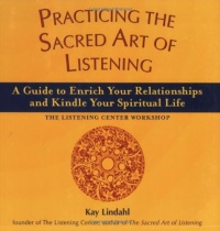 Practicing the Sacred Art of Listening: A Guide to Enrich Your Relationships and Kindle Your Spiritual Life--The Listening Center Workshop