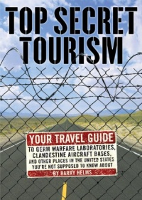 Top Secret Tourism: Your Travel Guide to Germ Warfare Laboratories, Clandestine Aircraft Bases and Other Places in the United States You're Not Supposed to Know About