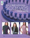 How to Knit Fashionable Scarves on Circle Looms: New Techniques for Knitting 12 Stylish Designs