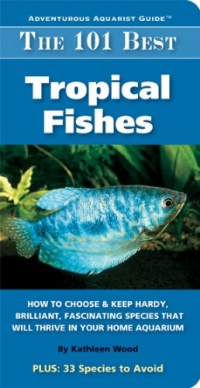 The 101 Best Tropical Fishes: How to Choose & Keep Hardy, Brilliant, Fascinating Species That Will Thrive in Your Home Aquarium (Adventurous Aquarist Guide)