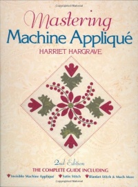 Mastering Machine Applique: The Complete Guide Including Invisible Machine Applique, Satin Stitch, Blanket Stitch & Much More