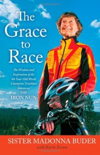 The Grace to Race: The Wisdom and Inspiration of the 80-Year-Old World Champion Triathlete Known as the Iron Nun