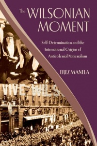 The Wilsonian Moment: Self-Determination and the International Origins of Anticolonial Nationalism (Oxford Studies in International History)