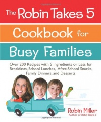 The Robin Takes 5 Cookbook for Busy Families: Over 200 Recipes with 5 Ingredients or Less for Breakfasts, School Lunches, After-School Snacks, Family Dinners, and Desserts