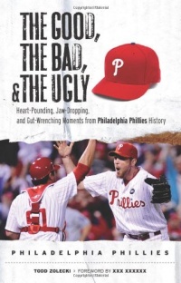 The Good, the Bad, & the Ugly: Philadelphia Phillies: Heart-Pounding, Jaw-Dropping, and Gut-Wrenching Moments from Philadelphia Phillies History