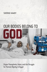 Our Bodies Belong to God: Organ Transplants, Islam, and the Struggle for Human Dignity in Egypt