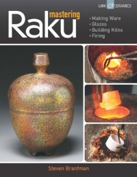 Mastering Raku: Making Ware * Glazes * Building Kilns * Firing (A Lark Ceramics Book)