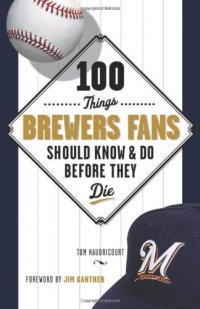 100 Things Brewers Fans Should Know & Do Before They Die (100 Things...Fans Should Know)