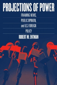 Projections of Power: Framing News, Public Opinion, and U.S. Foreign Policy (Studies in Communication, Media, and Public Opinion)