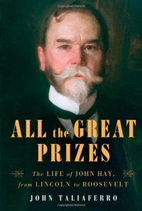 All the Great Prizes: The Life of John Hay, from Lincoln to Roosevelt