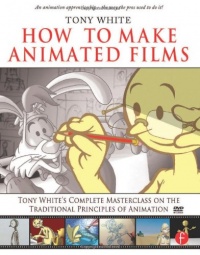 How to Make Animated Films: Tony White's Complete Masterclass on the Traditional Principals of Animation