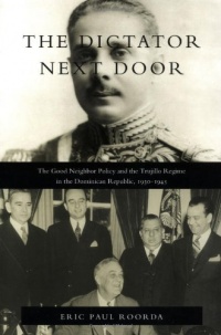 The Dictator Next Door: The Good Neighbor Policy and the Trujillo Regime in the Dominican Republic, 1930-1945 (American Encounters/Global Interactions)