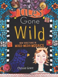 Tiles Gone Wild: New Directions In Mixed Media Mosaics