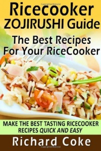 Rice Cooker Zojirushi Guide: The Best Recipes For Your Rice Cooker: Make The Best Tasting Rice Cooker Recipes Quick And Easy