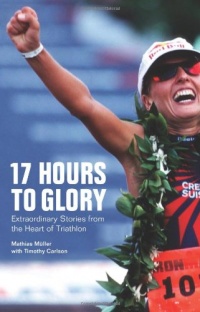 17 Hours to Glory: Extraordinary Stories from the Heart of Triathlon